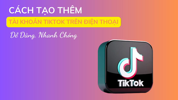 Tìm hiểu cách tạo thêm tài khoản tiktok trên điện thoại dễ dàng